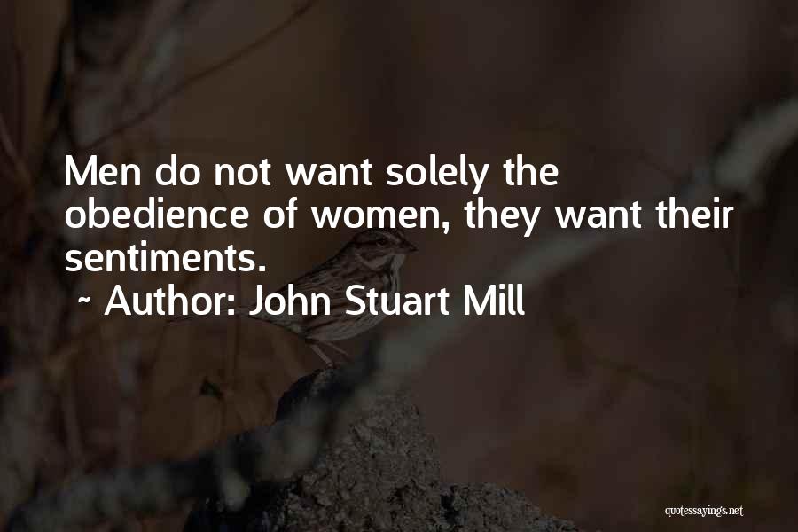 John Stuart Mill Quotes: Men Do Not Want Solely The Obedience Of Women, They Want Their Sentiments.