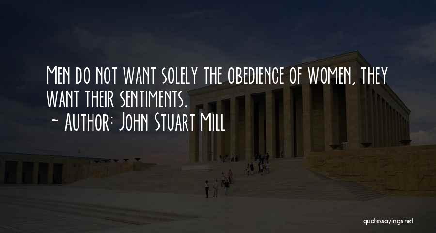 John Stuart Mill Quotes: Men Do Not Want Solely The Obedience Of Women, They Want Their Sentiments.