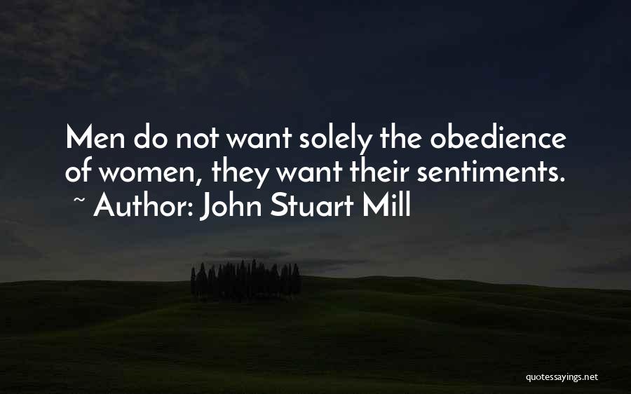 John Stuart Mill Quotes: Men Do Not Want Solely The Obedience Of Women, They Want Their Sentiments.