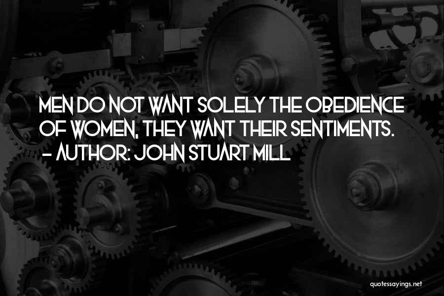 John Stuart Mill Quotes: Men Do Not Want Solely The Obedience Of Women, They Want Their Sentiments.