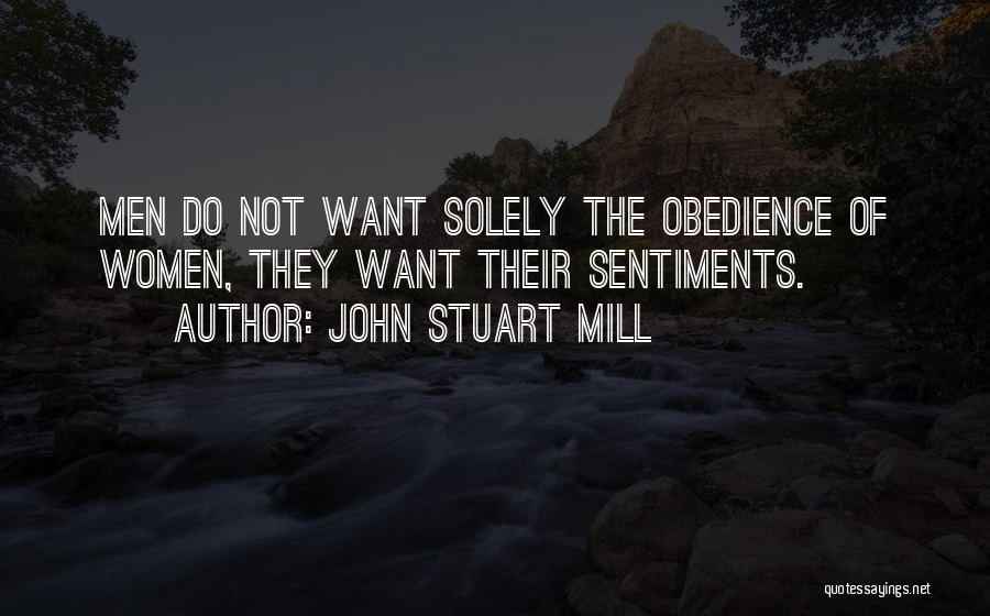 John Stuart Mill Quotes: Men Do Not Want Solely The Obedience Of Women, They Want Their Sentiments.