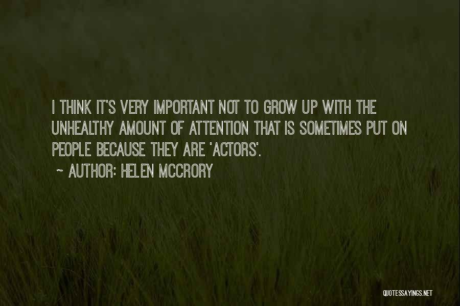 Helen McCrory Quotes: I Think It's Very Important Not To Grow Up With The Unhealthy Amount Of Attention That Is Sometimes Put On