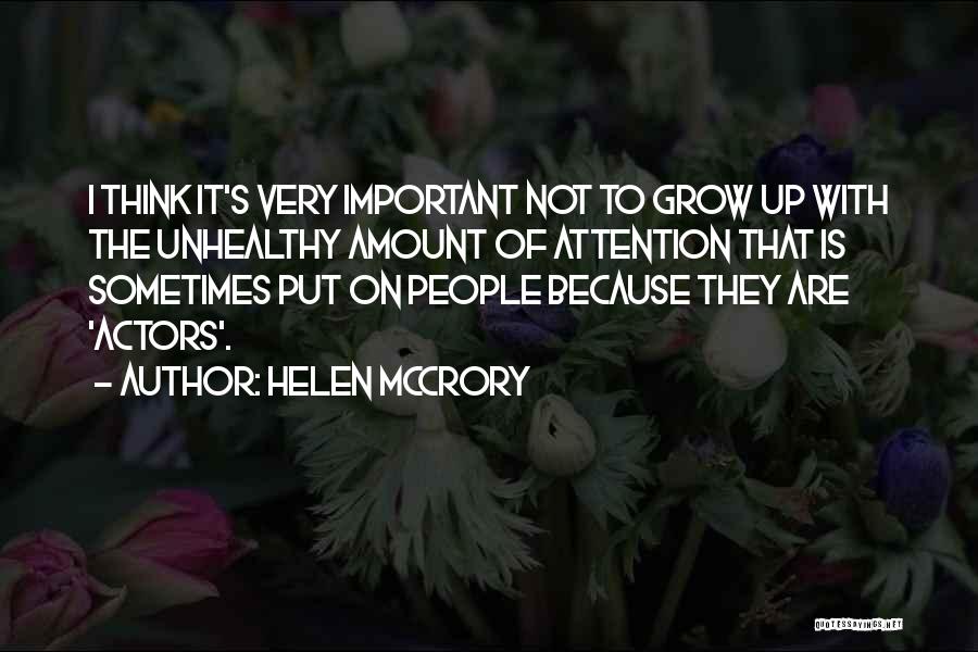 Helen McCrory Quotes: I Think It's Very Important Not To Grow Up With The Unhealthy Amount Of Attention That Is Sometimes Put On