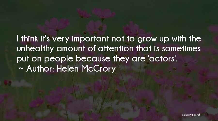 Helen McCrory Quotes: I Think It's Very Important Not To Grow Up With The Unhealthy Amount Of Attention That Is Sometimes Put On