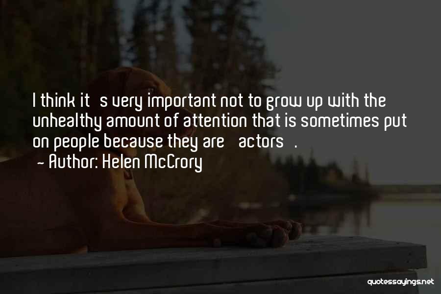 Helen McCrory Quotes: I Think It's Very Important Not To Grow Up With The Unhealthy Amount Of Attention That Is Sometimes Put On