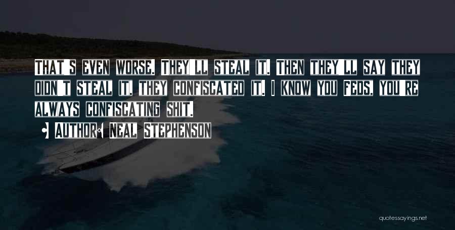 Neal Stephenson Quotes: That's Even Worse. They'll Steal It. Then They'll Say They Didn't Steal It, They Confiscated It. I Know You Feds,