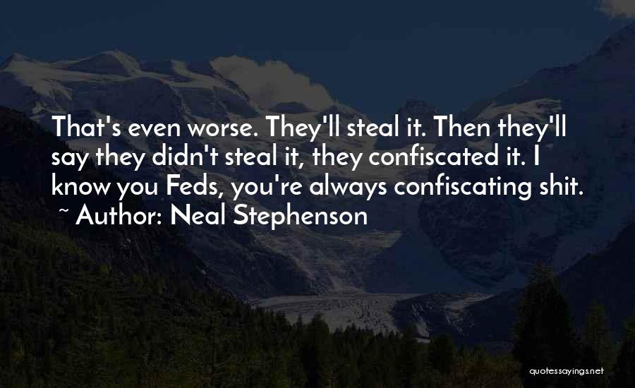 Neal Stephenson Quotes: That's Even Worse. They'll Steal It. Then They'll Say They Didn't Steal It, They Confiscated It. I Know You Feds,