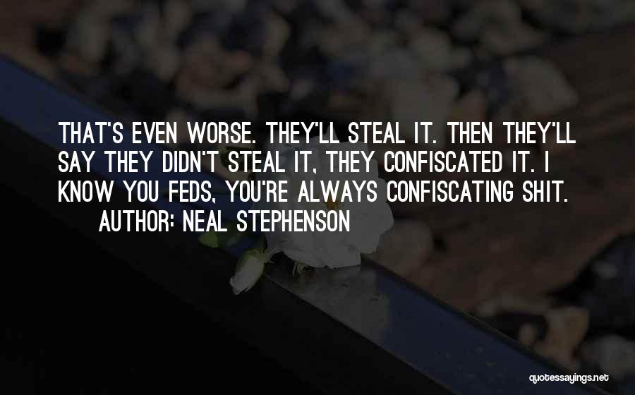 Neal Stephenson Quotes: That's Even Worse. They'll Steal It. Then They'll Say They Didn't Steal It, They Confiscated It. I Know You Feds,