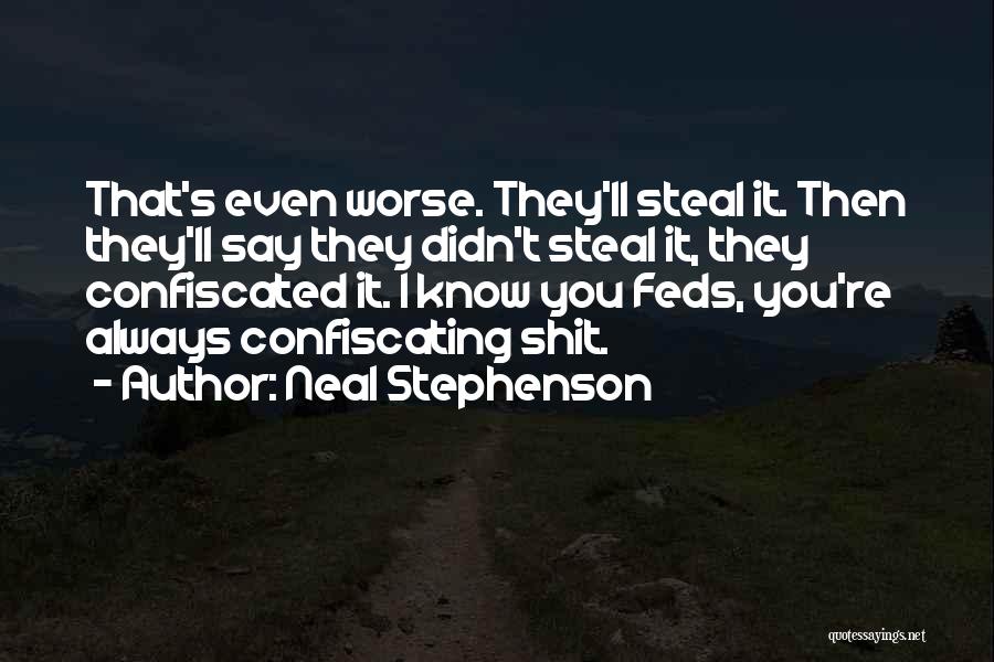 Neal Stephenson Quotes: That's Even Worse. They'll Steal It. Then They'll Say They Didn't Steal It, They Confiscated It. I Know You Feds,