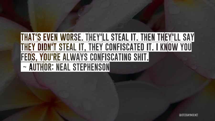 Neal Stephenson Quotes: That's Even Worse. They'll Steal It. Then They'll Say They Didn't Steal It, They Confiscated It. I Know You Feds,