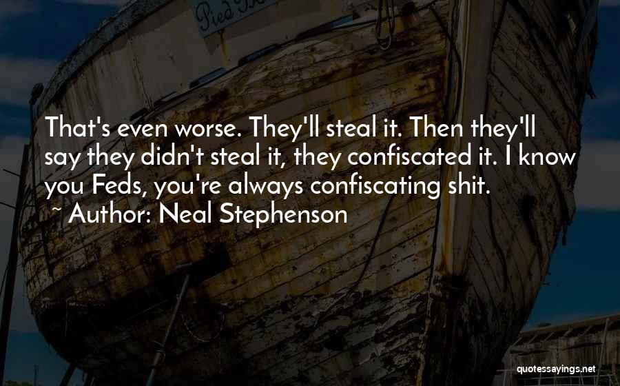 Neal Stephenson Quotes: That's Even Worse. They'll Steal It. Then They'll Say They Didn't Steal It, They Confiscated It. I Know You Feds,