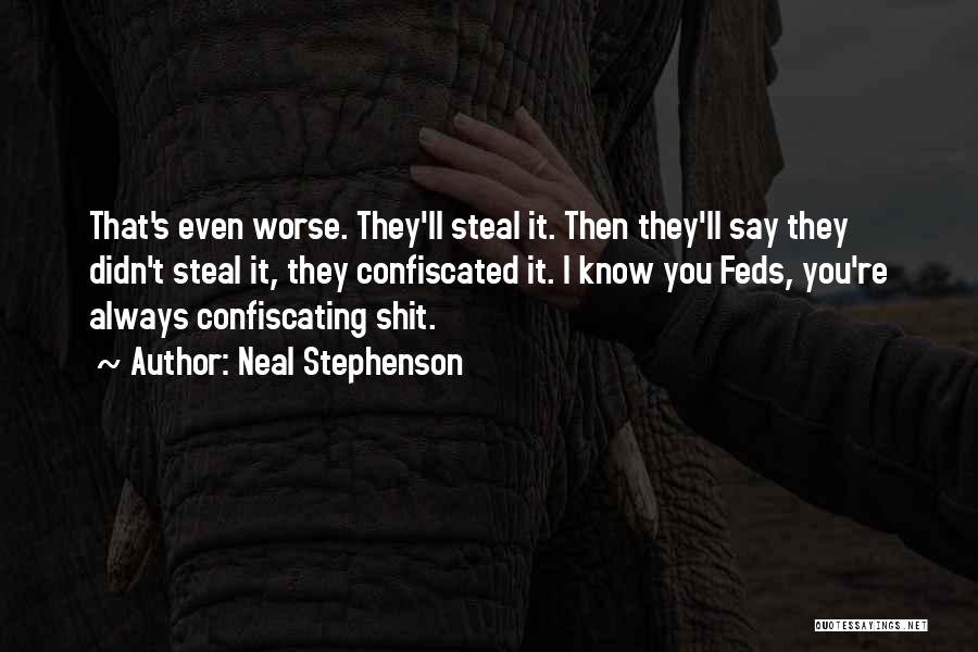 Neal Stephenson Quotes: That's Even Worse. They'll Steal It. Then They'll Say They Didn't Steal It, They Confiscated It. I Know You Feds,