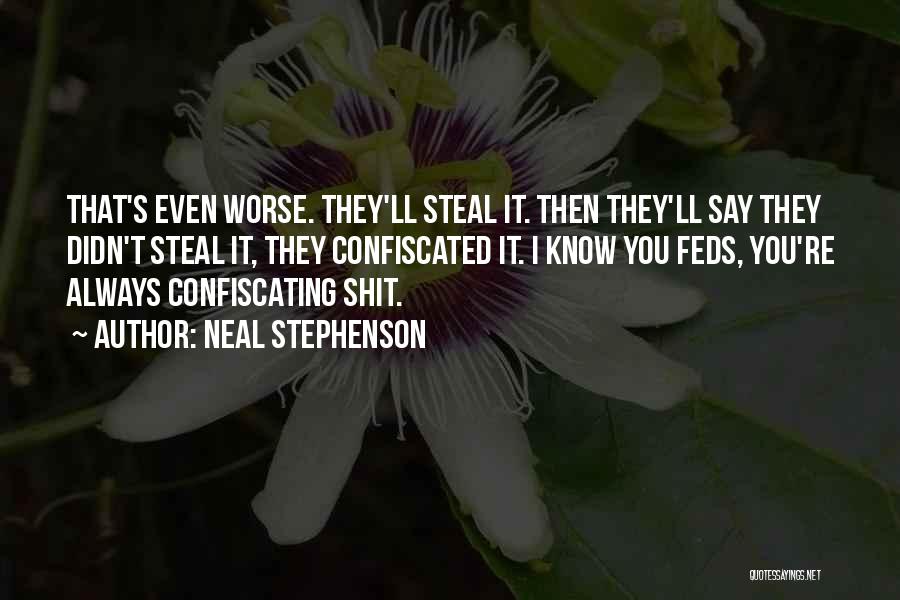 Neal Stephenson Quotes: That's Even Worse. They'll Steal It. Then They'll Say They Didn't Steal It, They Confiscated It. I Know You Feds,