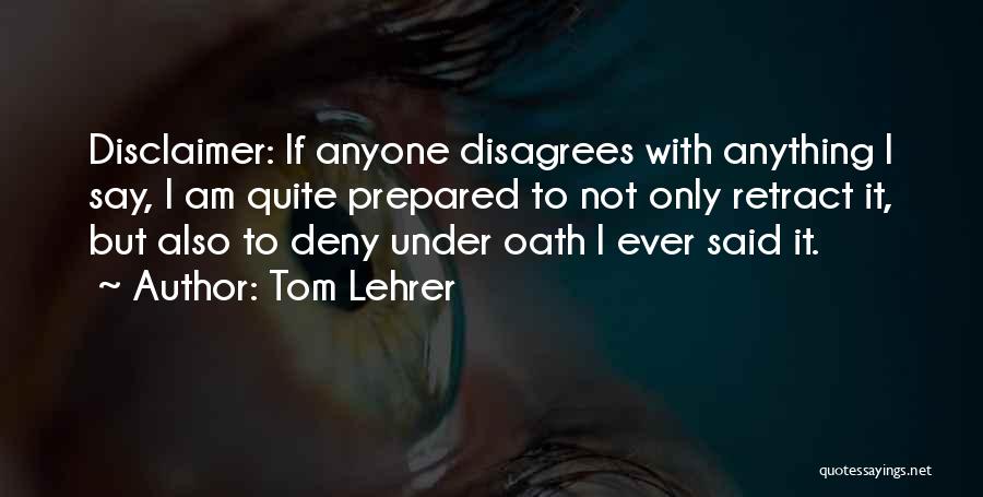 Tom Lehrer Quotes: Disclaimer: If Anyone Disagrees With Anything I Say, I Am Quite Prepared To Not Only Retract It, But Also To