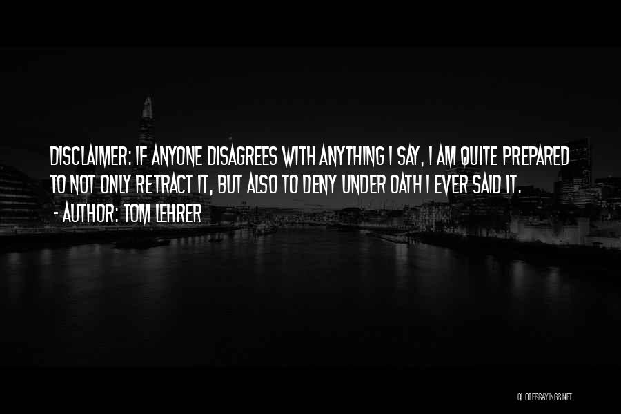 Tom Lehrer Quotes: Disclaimer: If Anyone Disagrees With Anything I Say, I Am Quite Prepared To Not Only Retract It, But Also To