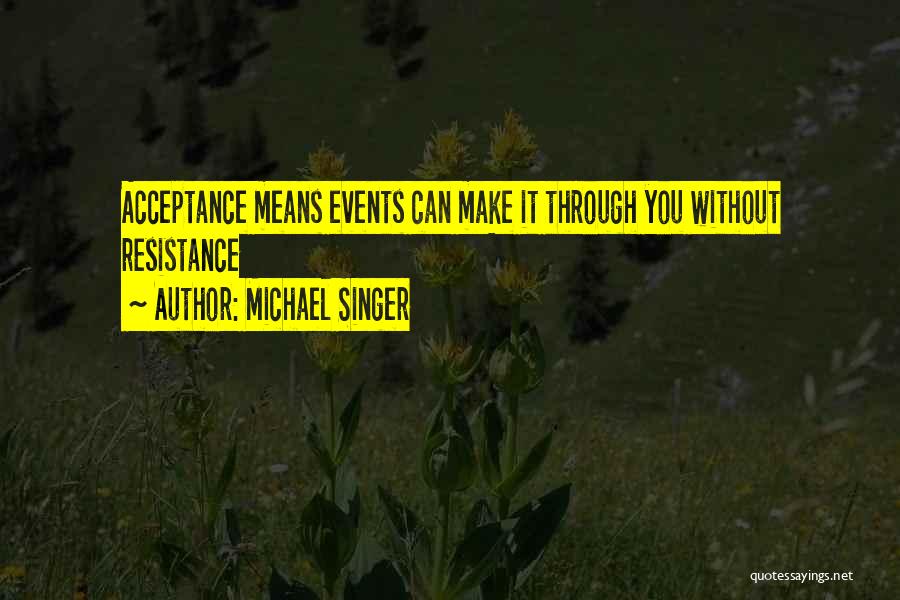 Michael Singer Quotes: Acceptance Means Events Can Make It Through You Without Resistance