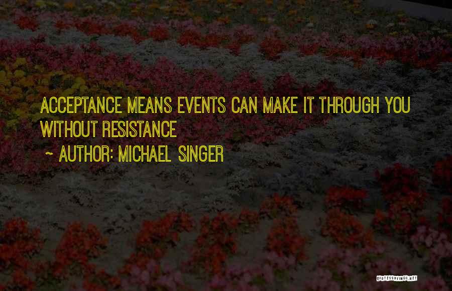 Michael Singer Quotes: Acceptance Means Events Can Make It Through You Without Resistance