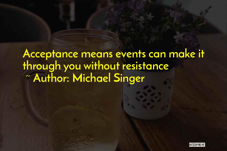 Michael Singer Quotes: Acceptance Means Events Can Make It Through You Without Resistance