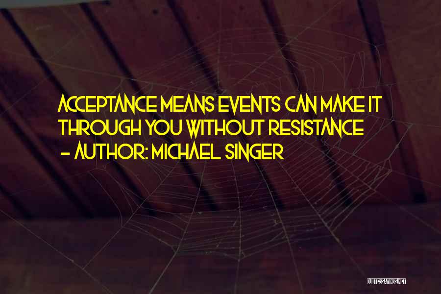 Michael Singer Quotes: Acceptance Means Events Can Make It Through You Without Resistance