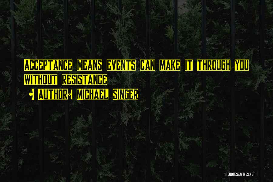 Michael Singer Quotes: Acceptance Means Events Can Make It Through You Without Resistance