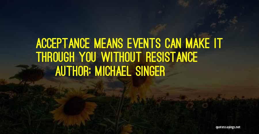 Michael Singer Quotes: Acceptance Means Events Can Make It Through You Without Resistance