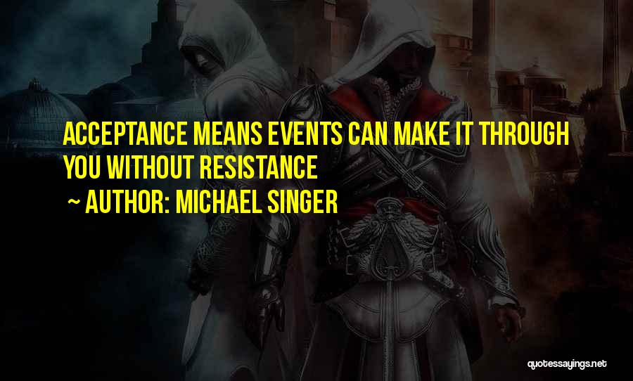 Michael Singer Quotes: Acceptance Means Events Can Make It Through You Without Resistance