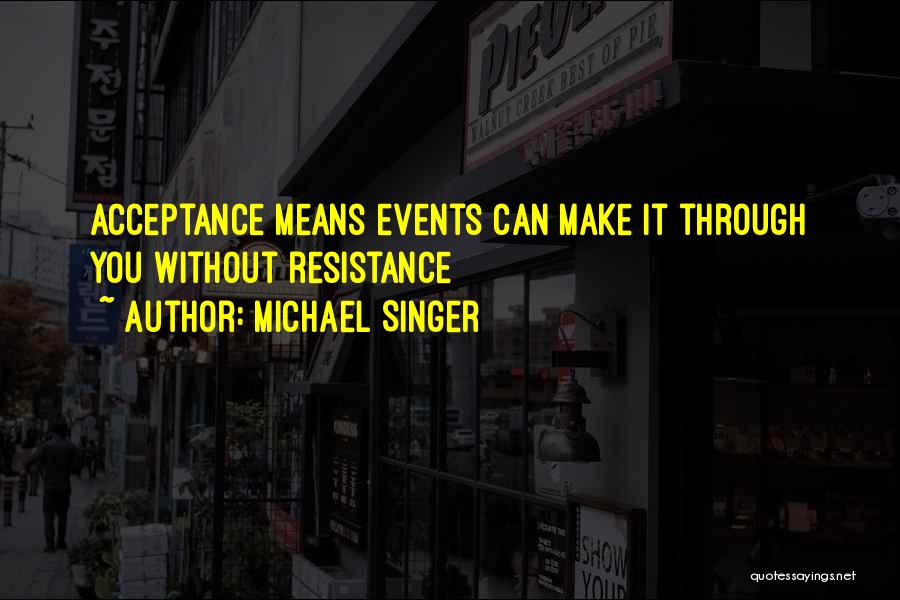 Michael Singer Quotes: Acceptance Means Events Can Make It Through You Without Resistance