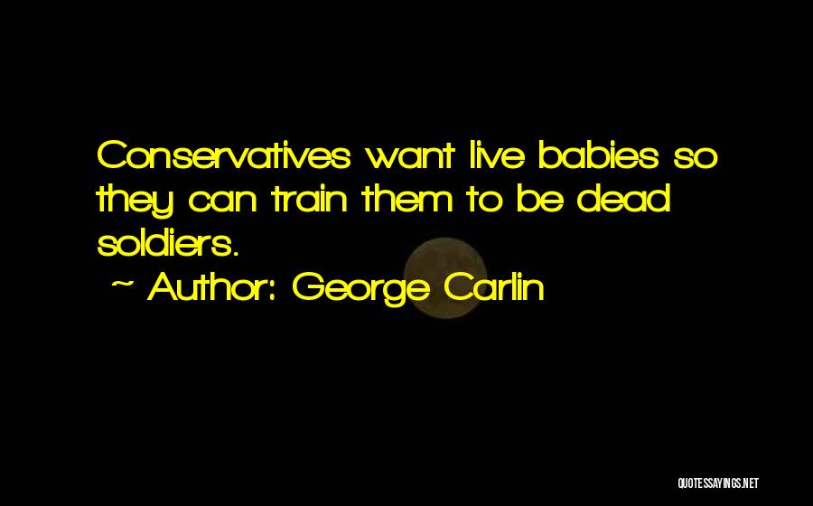 George Carlin Quotes: Conservatives Want Live Babies So They Can Train Them To Be Dead Soldiers.