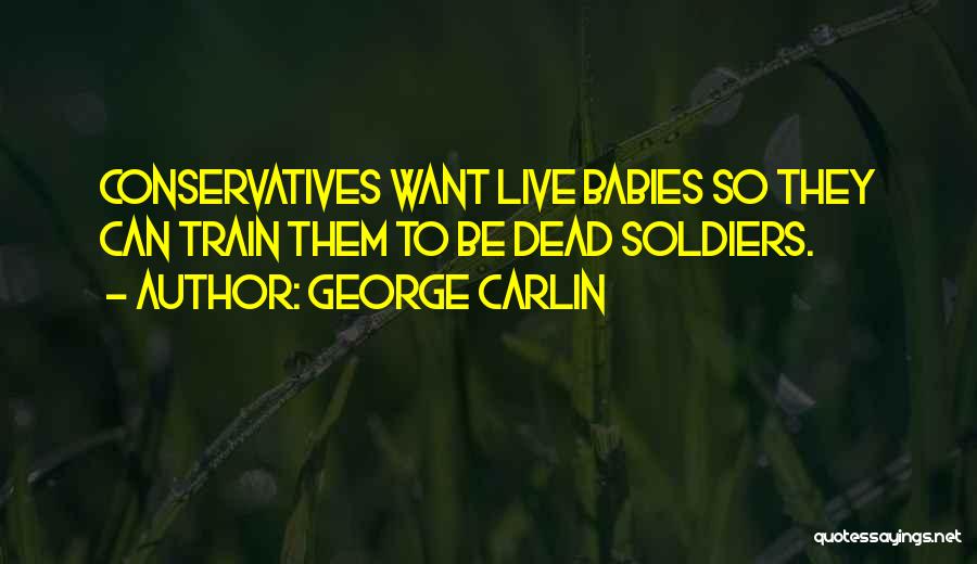 George Carlin Quotes: Conservatives Want Live Babies So They Can Train Them To Be Dead Soldiers.