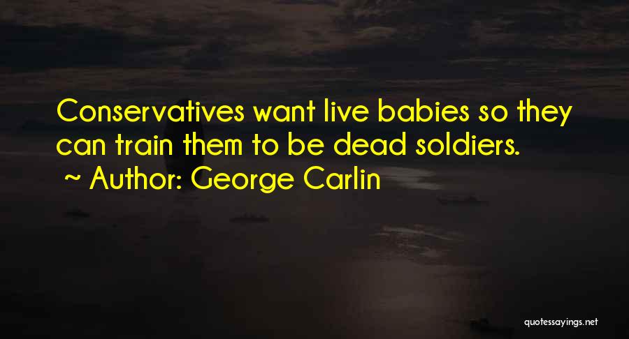 George Carlin Quotes: Conservatives Want Live Babies So They Can Train Them To Be Dead Soldiers.