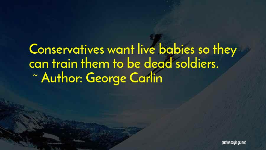 George Carlin Quotes: Conservatives Want Live Babies So They Can Train Them To Be Dead Soldiers.