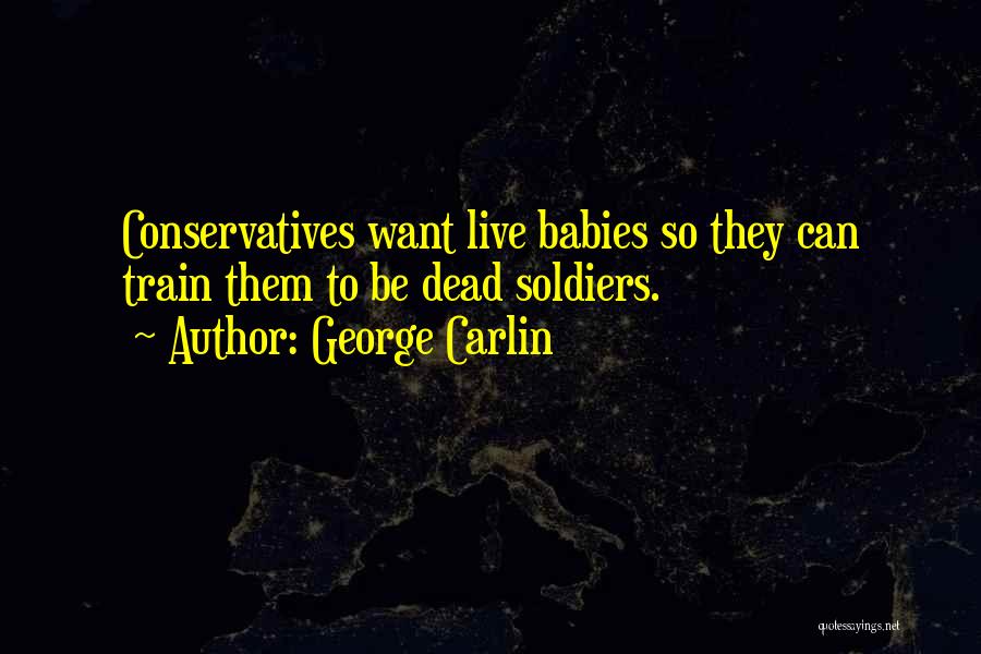 George Carlin Quotes: Conservatives Want Live Babies So They Can Train Them To Be Dead Soldiers.