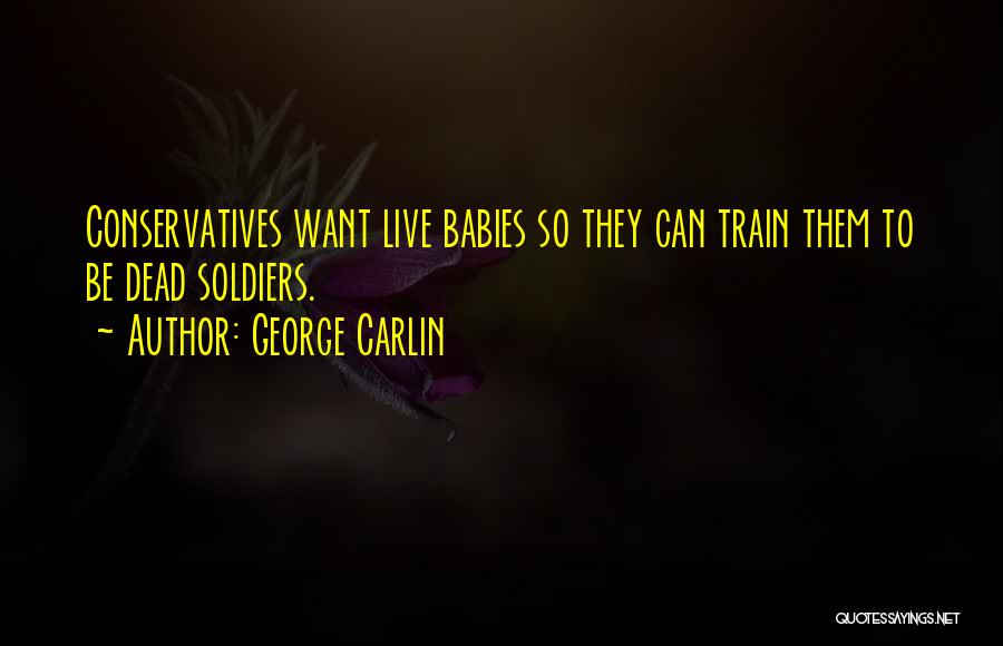 George Carlin Quotes: Conservatives Want Live Babies So They Can Train Them To Be Dead Soldiers.