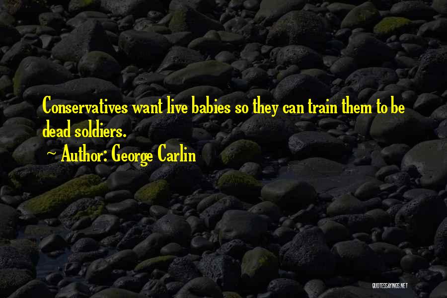 George Carlin Quotes: Conservatives Want Live Babies So They Can Train Them To Be Dead Soldiers.