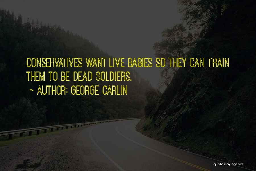 George Carlin Quotes: Conservatives Want Live Babies So They Can Train Them To Be Dead Soldiers.