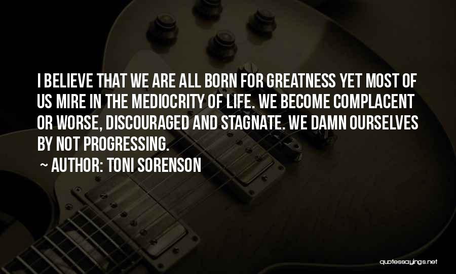 Toni Sorenson Quotes: I Believe That We Are All Born For Greatness Yet Most Of Us Mire In The Mediocrity Of Life. We