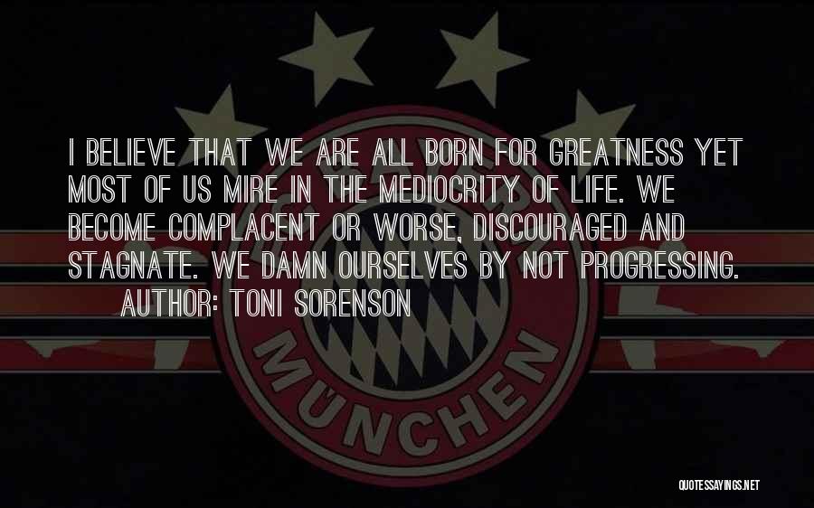 Toni Sorenson Quotes: I Believe That We Are All Born For Greatness Yet Most Of Us Mire In The Mediocrity Of Life. We