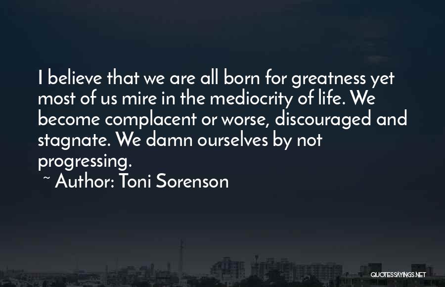 Toni Sorenson Quotes: I Believe That We Are All Born For Greatness Yet Most Of Us Mire In The Mediocrity Of Life. We