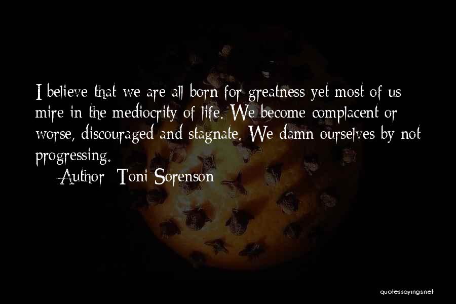 Toni Sorenson Quotes: I Believe That We Are All Born For Greatness Yet Most Of Us Mire In The Mediocrity Of Life. We