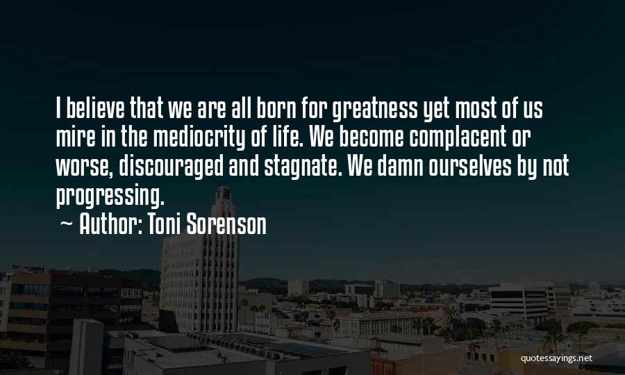 Toni Sorenson Quotes: I Believe That We Are All Born For Greatness Yet Most Of Us Mire In The Mediocrity Of Life. We