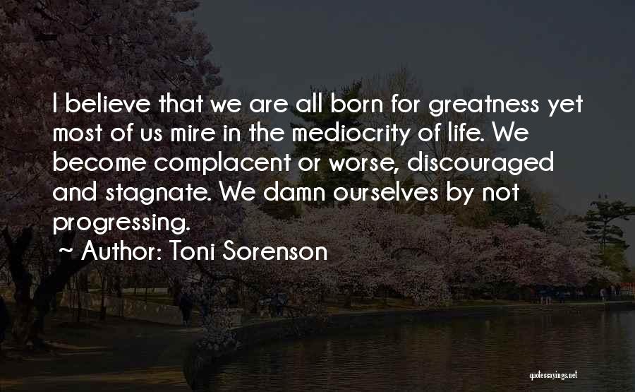 Toni Sorenson Quotes: I Believe That We Are All Born For Greatness Yet Most Of Us Mire In The Mediocrity Of Life. We