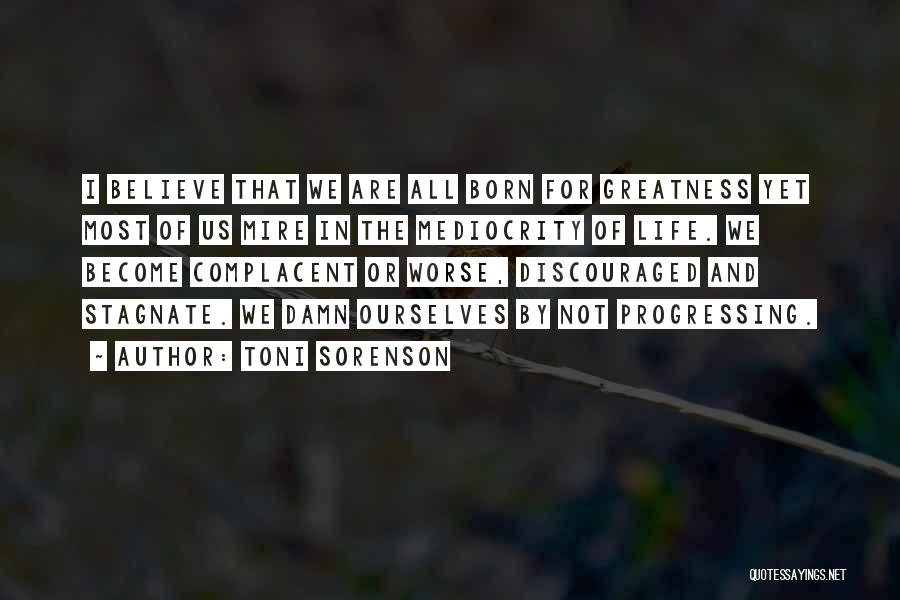 Toni Sorenson Quotes: I Believe That We Are All Born For Greatness Yet Most Of Us Mire In The Mediocrity Of Life. We