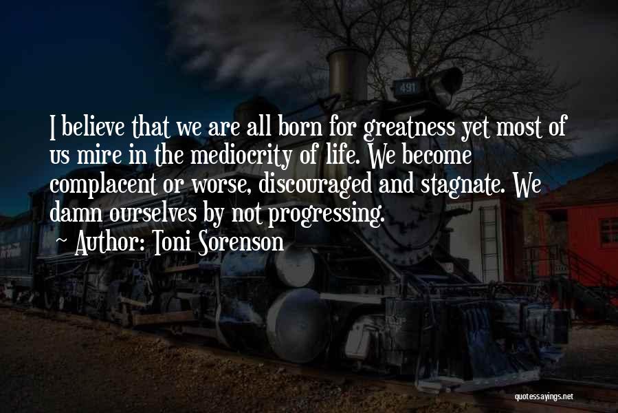 Toni Sorenson Quotes: I Believe That We Are All Born For Greatness Yet Most Of Us Mire In The Mediocrity Of Life. We