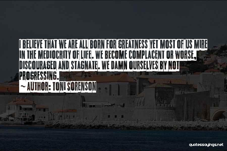 Toni Sorenson Quotes: I Believe That We Are All Born For Greatness Yet Most Of Us Mire In The Mediocrity Of Life. We