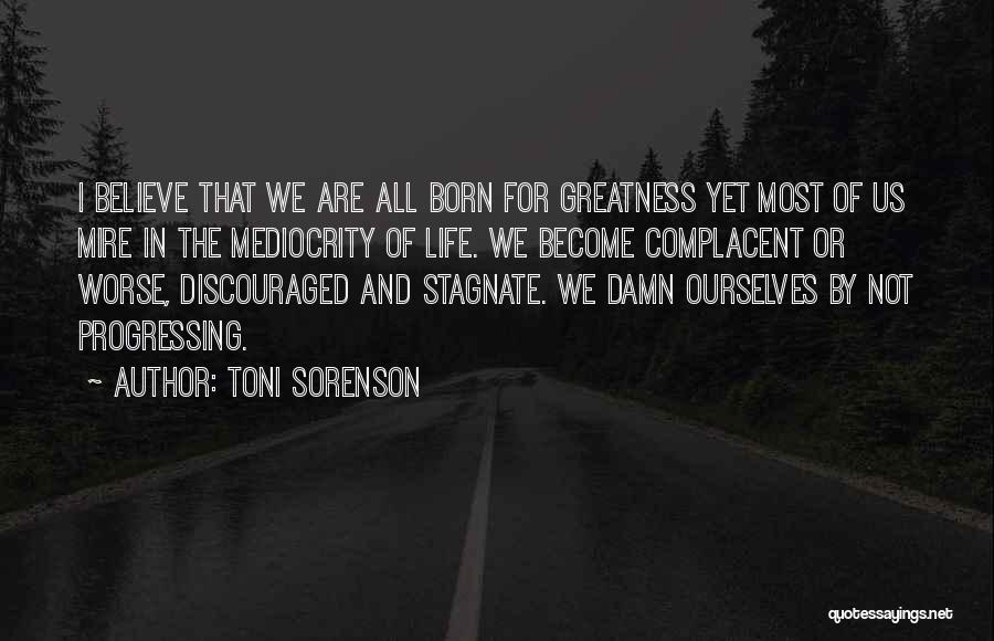 Toni Sorenson Quotes: I Believe That We Are All Born For Greatness Yet Most Of Us Mire In The Mediocrity Of Life. We