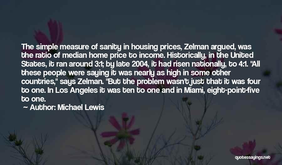 Michael Lewis Quotes: The Simple Measure Of Sanity In Housing Prices, Zelman Argued, Was The Ratio Of Median Home Price To Income. Historically,