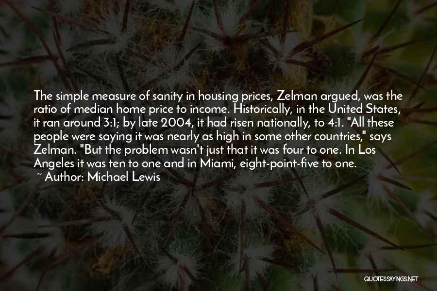 Michael Lewis Quotes: The Simple Measure Of Sanity In Housing Prices, Zelman Argued, Was The Ratio Of Median Home Price To Income. Historically,