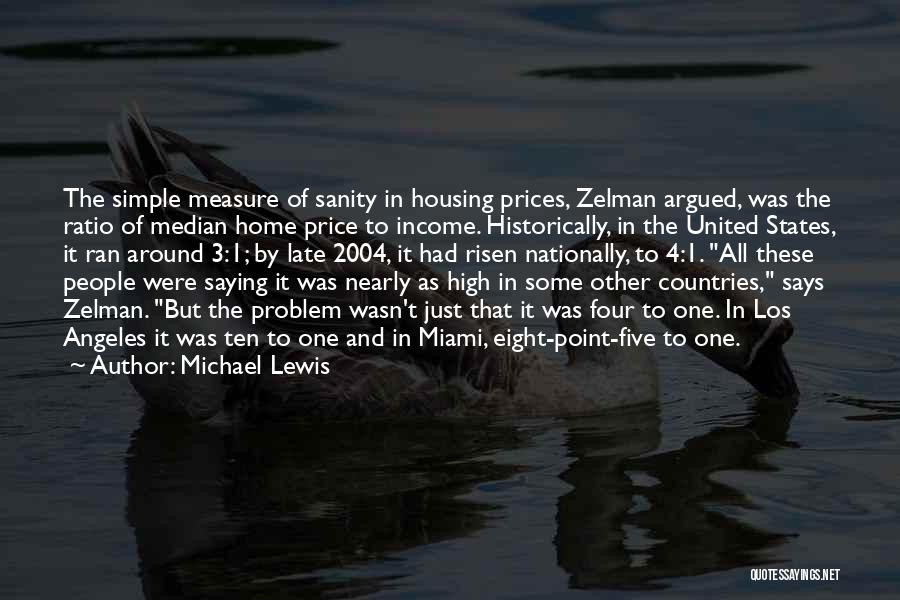 Michael Lewis Quotes: The Simple Measure Of Sanity In Housing Prices, Zelman Argued, Was The Ratio Of Median Home Price To Income. Historically,