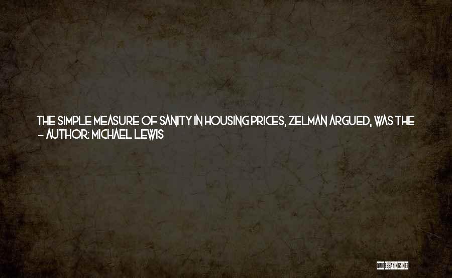 Michael Lewis Quotes: The Simple Measure Of Sanity In Housing Prices, Zelman Argued, Was The Ratio Of Median Home Price To Income. Historically,