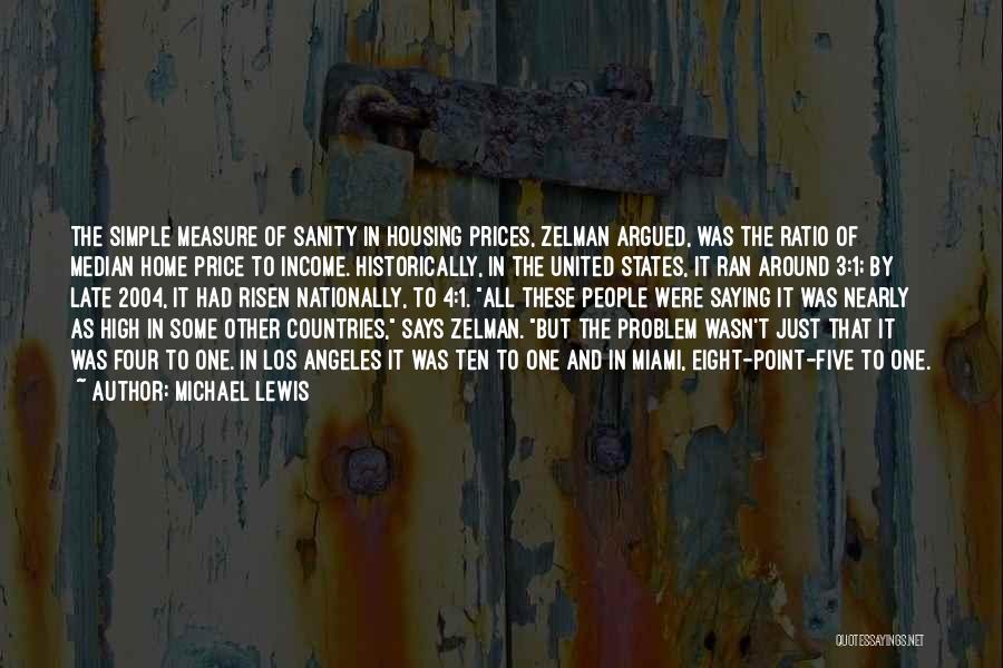 Michael Lewis Quotes: The Simple Measure Of Sanity In Housing Prices, Zelman Argued, Was The Ratio Of Median Home Price To Income. Historically,